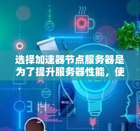 选择加速器节点服务器是为了提升服务器性能，使其在测试和运行过程中能够快速响应并高效处理任务。以下是一些关键步骤和指导，帮助您选择合适的加速器节点服务器