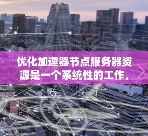 优化加速器节点服务器资源是一个系统性的工作，需要综合考虑硬件、软件、网络等多个方面。以下是一个分步指南，帮助您逐步优化加速器节点服务器
