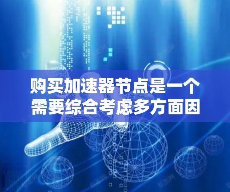 购买加速器节点是一个需要综合考虑多方面因素的决策过程，以下是对加速器节点购买的详细指南