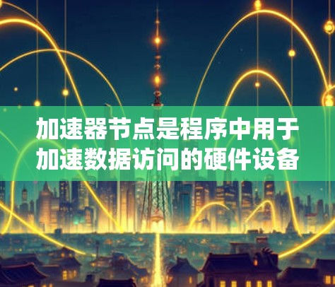 加速器节点是程序中用于加速数据访问的硬件设备，主要分为CPU加速器和GPU加速器。以下是关于加速器节点的系统性学习