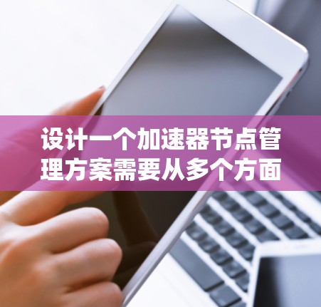 设计一个加速器节点管理方案需要从多个方面进行综合考虑，以确保加速器节点高效、安全、稳定地运行。以下是一个系统化的管理方案