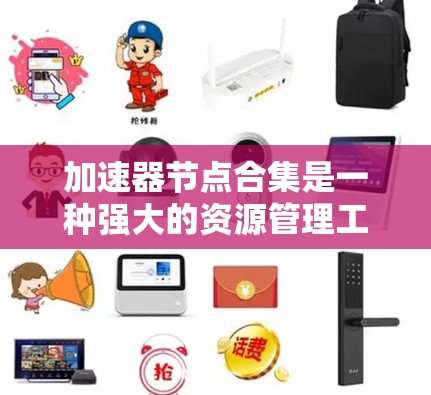 加速器节点合集是一种强大的资源管理工具，旨在帮助用户更高效地下载和管理资源。以下是对加速器节点合集的详细总结