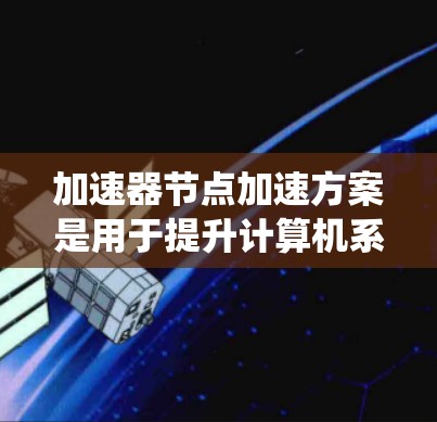 加速器节点加速方案是用于提升计算机系统性能的特殊硬件设备，如GPU和TPU。以下是对该主题的详细探讨