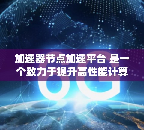 加速器节点加速平台 是一个致力于提升高性能计算（HPC）系统性能的核心技术平台。该平台结合了硬件加速和软件优化，为复杂的计算任务提供高效解决方案。以下是该平台的详细分析