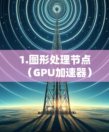 1.图形处理节点（GPU加速器）