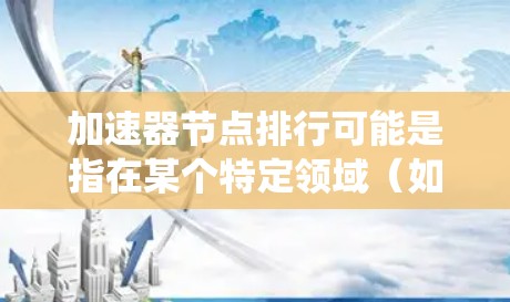 加速器节点排行可能是指在某个特定领域（如工业互联网、云计算、节点排位系统等）中的节点排位情况。以下是一些可能的解释和解决方案