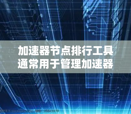 加速器节点排行工具通常用于管理加速器节点（也称为加速器组件或加速器节点）并通过自动排序或实时监控来优化资源分配。以下是一些可能的加速器节点排行工具及其功能