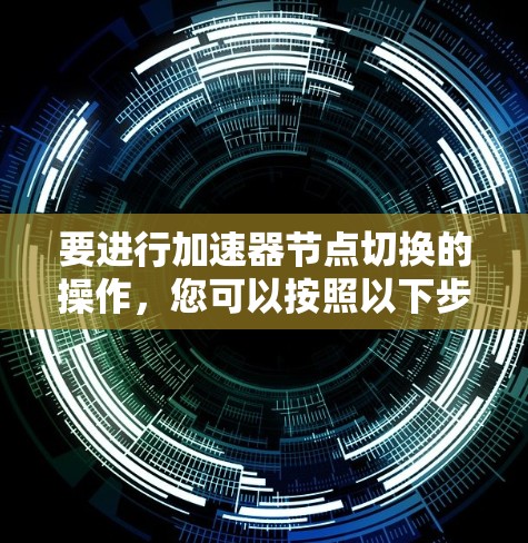 要进行加速器节点切换的操作，您可以按照以下步骤进行