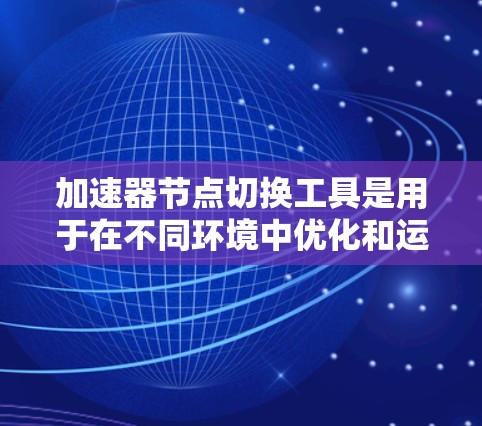 加速器节点切换工具是用于在不同环境中优化和运行程序的工具，主要通过自定义编译器来实现环境切换。以下是详细的步骤指南和推荐工具