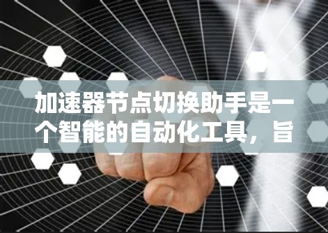 加速器节点切换助手是一个智能的自动化工具，旨在帮助用户高效地管理节点切换。以下是对该工具的详细说明