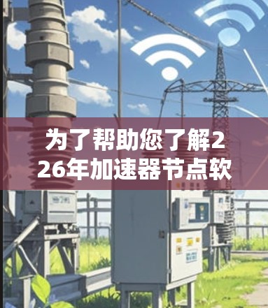 为了帮助您了解226年加速器节点软件的排行及其特点，以下是整理的信息