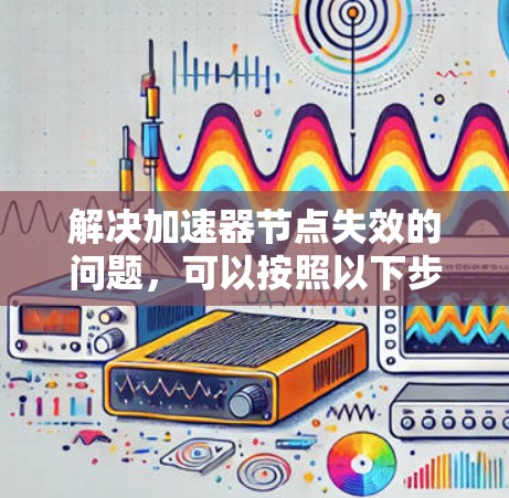 解决加速器节点失效的问题，可以按照以下步骤进行