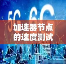 加速器节点的速度测试是优化加速器节点性能的重要步骤。以下是对该主题的有条理的总结和建议