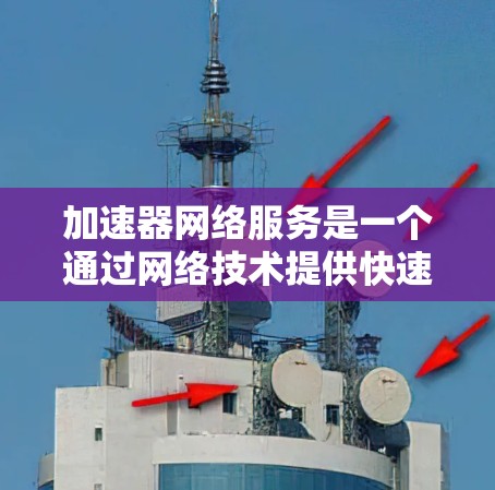 加速器网络服务是一个通过网络技术提供快速连接互联网功能的解决方案，广泛应用于多个设备类型，包括电脑、手机、平板电脑等。以下是对该服务的详细总结