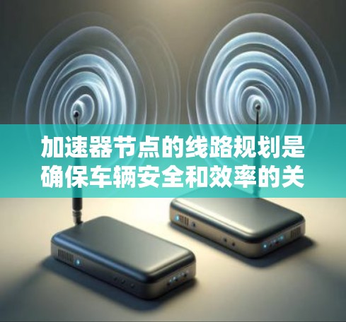 加速器节点的线路规划是确保车辆安全和效率的关键。以下是对加速器节点线路规划的详细分析
