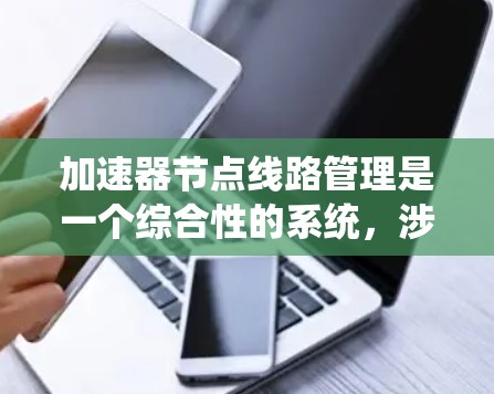 加速器节点线路管理是一个综合性的系统，涉及多个方面的技术与管理。以下是对加速器节点线路管理的详细总结