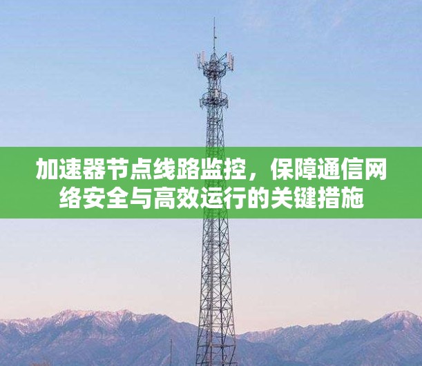 加速器节点线路监控，保障通信网络安全与高效运行的关键措施