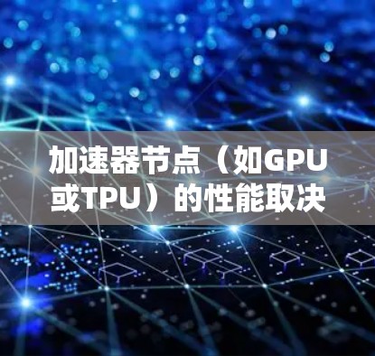加速器节点（如GPU或TPU）的性能取决于多个因素，包括硬件性能、软件设置、算法配置等。以下是对加速器节点性能排行的详细分析