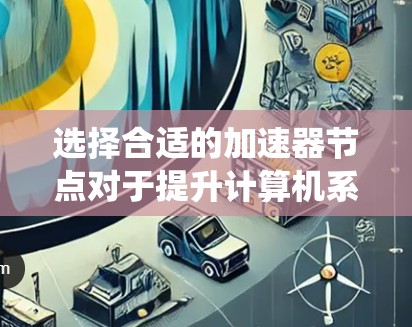 选择合适的加速器节点对于提升计算机系统性能至关重要。以下是一个系统化的步骤指南，帮助您高效地选择加速器节点