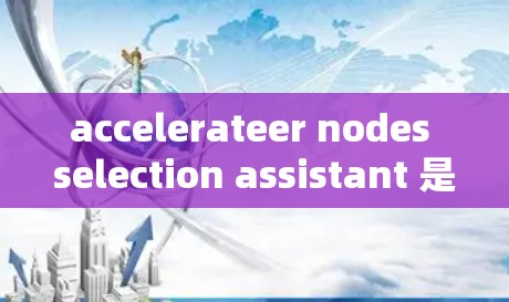 accelerateer nodes selection assistant 是一个工具，用于选择适合的加速器节点来提升计算机性能。以下是一个清晰的指南，帮助你快速了解和操作加速器节点