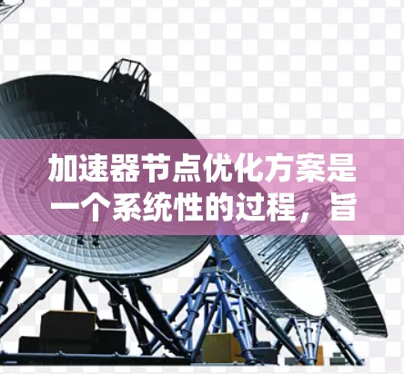 加速器节点优化方案是一个系统性的过程，旨在利用专用硬件设备（如GPU或TPU）以提高计算效率和性能。以下是对该主题的分点总结和深入分析