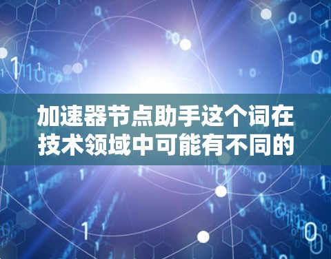 加速器节点助手这个词在技术领域中可能有不同的含义，具体取决于上下文。以下是一些可能的解释