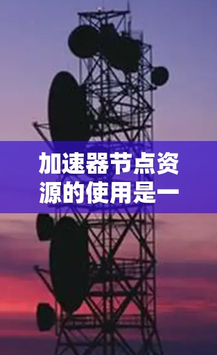 加速器节点资源的使用是一种高效利用硬件资源的方法，主要涉及以下步骤和概念