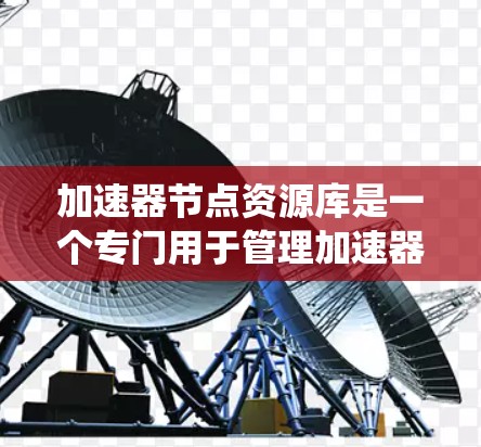 加速器节点资源库是一个专门用于管理加速器节点各个资源的系统，旨在优化程序运行效率。以下是该资源库的主要内容和功能