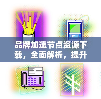 品牌加速节点资源下载，全面解析，提升通信效率