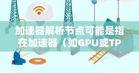 加速器解析节点可能是指在加速器（如GPU或TPU）上进行深度学习模型的加速，具体包括以下几个方面