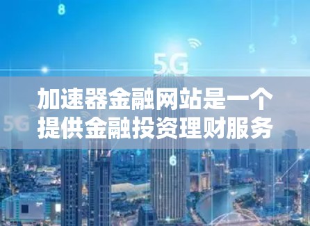 加速器金融网站是一个提供金融投资理财服务的网络平台。以下是对该网站的详细介绍