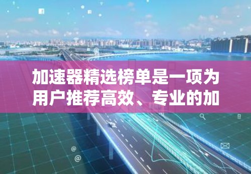加速器精选榜单是一项为用户推荐高效、专业的加速器工具的平台，旨在帮助用户提升效率。以下是该榜单的主要内容和结构