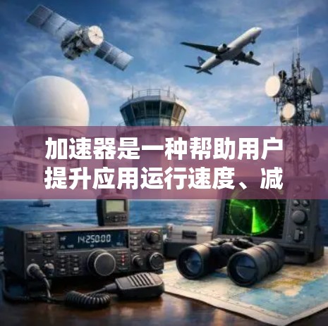 加速器是一种帮助用户提升应用运行速度、减少延迟和网络使用量的工具。以下是几种常见的加速器客户端及其使用场景