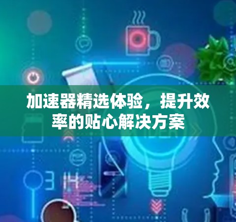 加速器精选体验，提升效率的贴心解决方案