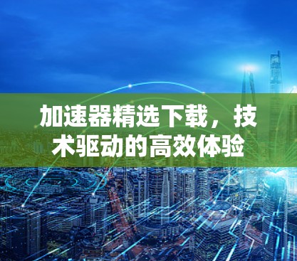 加速器精选下载，技术驱动的高效体验