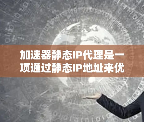 加速器静态IP代理是一项通过静态IP地址来优化网络连接的技术，主要针对特定IP地址进行文件缓存和快速加载，以提升网络性能。以下是关于静态IP代理的详细说明