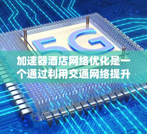 加速器酒店网络优化是一个通过利用交通网络提升酒店运营效率的系统。以下是对该系统的详细分析和解决方案