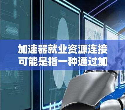 加速器就业资源连接可能是指一种通过加速和连接就业资源来提升就业机会、促进就业和经济发展的一种方法或平台。以下是一些可能的解释和应用
