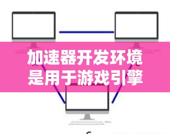 加速器开发环境是用于游戏引擎优化和快速开发的工具，主要包含以下关键部分