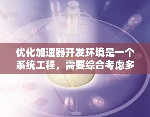 优化加速器开发环境是一个系统工程，需要综合考虑多个方面来提升整体性能和效率。以下是一步步的优化计划