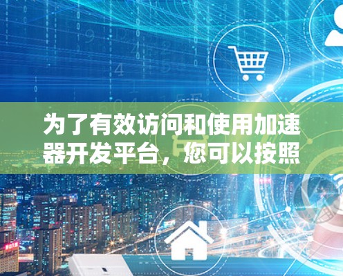 为了有效访问和使用加速器开发平台，您可以按照以下步骤进行操作