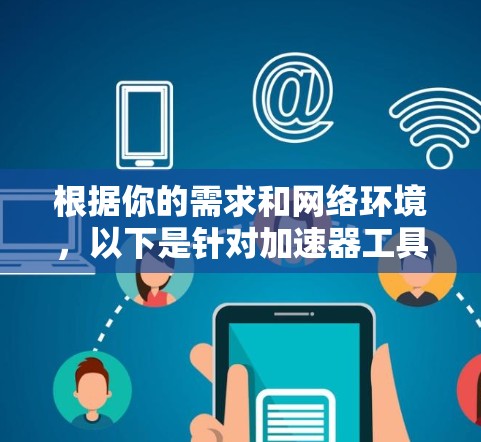 根据你的需求和网络环境，以下是针对加速器工具的选择和建议