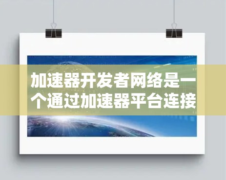 加速器开发者网络是一个通过加速器平台连接开发者和开发者社区的网络，旨在促进加速器项目的协作、优化和推广，提高加速器的性能和使用效率。以下是该网络的主要特点和运作机制