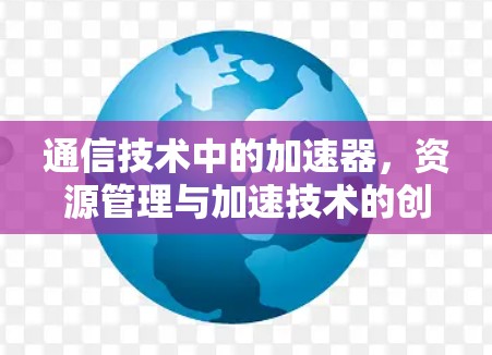 通信技术中的加速器，资源管理与加速技术的创新