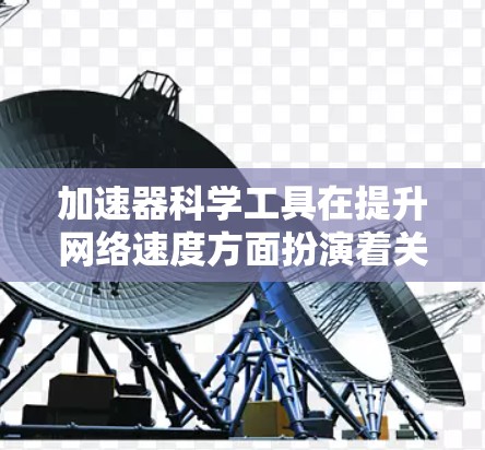 加速器科学工具在提升网络速度方面扮演着关键角色，具体方法如下