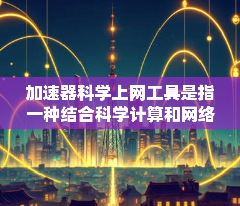加速器科学上网工具是指一种结合科学计算和网络加速的技术或工具，旨在通过科学方法优化网络连接，提高数据传输效率。以下是其定义、功能、应用和可能的使用场景