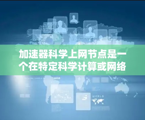 加速器科学上网节点是一个在特定科学计算或网络环境中使用的术语，通常指在超级计算机、高性能计算中心或分布式计算系统中，某个节点专门用于加速其他节点的处理任务。具体应用可能包括
