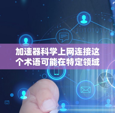 加速器科学上网连接这个术语可能在特定领域或上下文中有所指代，可能需要根据上下文进行解释。以下是一些可能的解释和应用场景