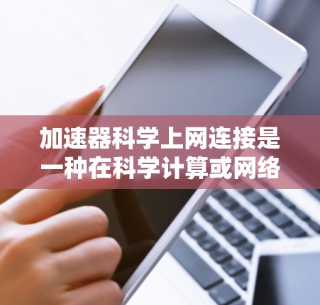 加速器科学上网连接是一种在科学计算或网络环境中使用加速技术来提升网络性能的方法。以下是对该主题的详细概括和解决方案