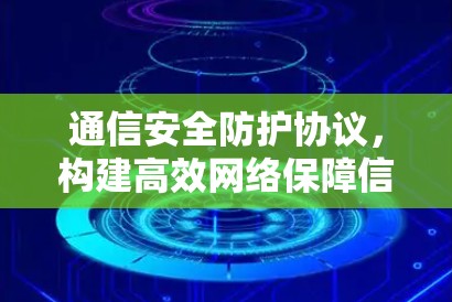 通信安全防护协议，构建高效网络保障信息传输安全